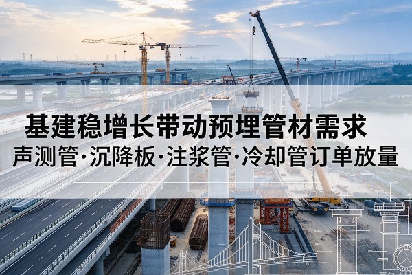 会同基建稳增长带动预埋监测管材需求,声测管、沉降板、注浆管订单持续放量